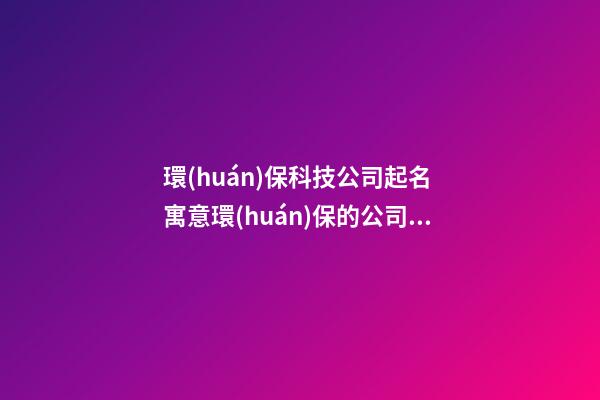 環(huán)保科技公司起名 寓意環(huán)保的公司名字-第1張-公司起名-玄機派